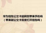 华为钱包公交卡能转到苹果手机吗（苹果刷公交卡需要打开钱包吗）