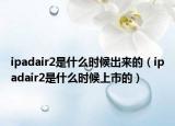 ipadair2是什么时候出来的（ipadair2是什么时候上市的）