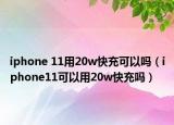 iphone 11用20w快充可以吗（iphone11可以用20w快充吗）