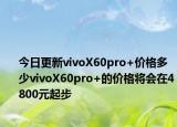 今日更新vivoX60pro+价格多少vivoX60pro+的价格将会在4800元起步
