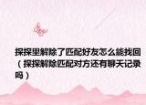 探探里解除了匹配好友怎么能找回（探探解除匹配对方还有聊天记录吗）