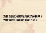为什么我们被称为炎黄子孙视频（为什么我们被称为炎黄子孙）