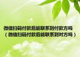 微信扫码付款后能联系到付款方吗（微信扫码付款后能联系到对方吗）