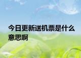 今日更新送机票是什么意思啊