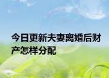 今日更新夫妻离婚后财产怎样分配