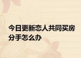今日更新恋人共同买房分手怎么办