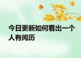 今日更新如何看出一个人有阅历