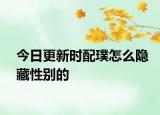 今日更新时配璞怎么隐藏性别的