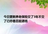 今日更新养老保险交了3年不交了已停是否能退钱