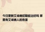 今日更新艾滋病初期能治好吗 家里有艾滋病人的危害