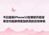 今日更新iPhone13在哪里开启背景音功能获得更加优质的音效体验