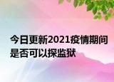 今日更新2021疫情期间是否可以探监狱