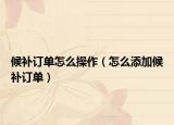候补订单怎么操作（怎么添加候补订单）