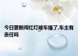 今日更新闯红灯被车撞了,车主有责任吗