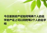 今日更新房产证如何写两个人的名字房产证上可以同时写2个人的名字吗