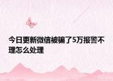 今日更新微信被骗了5万报警不理怎么处理