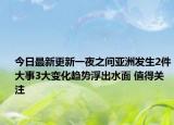 今日最新更新一夜之间亚洲发生2件大事3大变化趋势浮出水面 值得关注