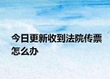 今日更新收到法院传票怎么办