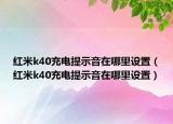 红米k40充电提示音在哪里设置（红米k40充电提示音在哪里设置）