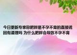 今日更新专家称肥胖是不孕不育的直接诱因有道理吗 为什么肥胖会导致不孕不育
