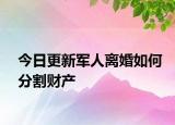今日更新军人离婚如何分割财产