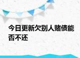 今日更新欠别人赌债能否不还