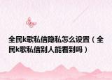 全民k歌私信隐私怎么设置（全民k歌私信别人能看到吗）