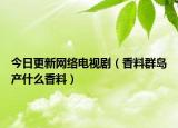 今日更新网络电视剧（香料群岛产什么香料）