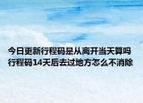 今日更新行程码是从离开当天算吗 行程码14天后去过地方怎么不消除