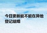 今日更新能不能在异地登记结婚
