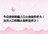 今日更新韩国人口土地面积多大（台湾人口和国土面积是多少）