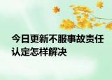今日更新不服事故责任认定怎样解决