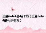 三星note4是4g卡吗（三星note4是4g手机吗）