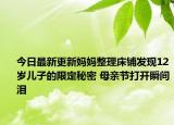 今日最新更新妈妈整理床铺发现12岁儿子的限定秘密 母亲节打开瞬间泪