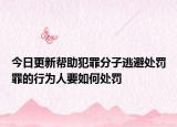 今日更新帮助犯罪分子逃避处罚罪的行为人要如何处罚