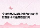 今日更新2022年小满吉时凶时黄历查询 今天是黄道吉日吗