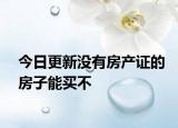 今日更新没有房产证的房子能买不