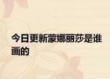 今日更新蒙娜丽莎是谁画的