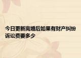 今日更新离婚后如果有财产纠纷诉讼费要多少