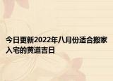 今日更新2022年八月份适合搬家入宅的黄道吉日