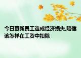 今日更新员工造成经济损失,赔偿该怎样在工资中扣除