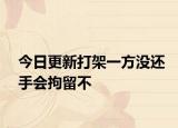 今日更新打架一方没还手会拘留不