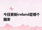 今日更新ireland是哪个国家