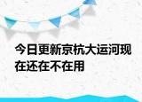 今日更新京杭大运河现在还在不在用