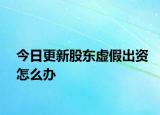 今日更新股东虚假出资怎么办
