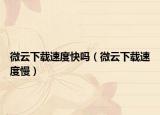 微云下载速度快吗（微云下载速度慢）