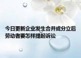 今日更新企业发生合并或分立后劳动者要怎样提起诉讼