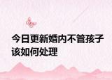今日更新婚内不管孩子该如何处理