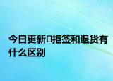 今日更新​拒签和退货有什么区别