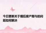 今日更新关于婚后房产赠与的问题如何解决